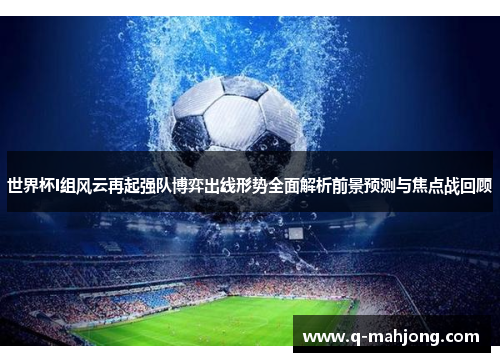 世界杯I组风云再起强队博弈出线形势全面解析前景预测与焦点战回顾