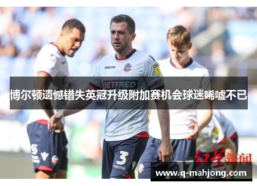 博尔顿遗憾错失英冠升级附加赛机会球迷唏嘘不已 博尔顿遗憾错失英冠升级附加赛机会球迷唏嘘不已
