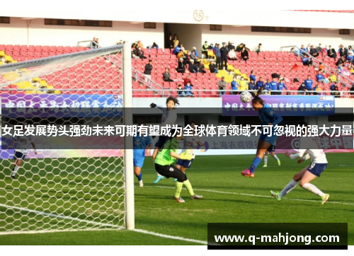 女足发展势头强劲未来可期有望成为全球体育领域不可忽视的强大力量 女足发展势头强劲未来可期有望成为全球体育领域不可忽视的强大力量