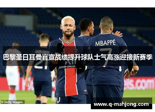 巴黎圣日耳曼官宣战绩提升球队士气高涨迎接新赛季 巴黎圣日耳曼官宣战绩提升球队士气高涨迎接新赛季