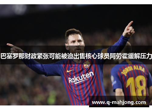 巴塞罗那财政紧张可能被迫出售核心球员阿劳霍缓解压力 巴塞罗那财政紧张可能被迫出售核心球员阿劳霍缓解压力