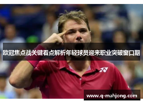 欧冠焦点战关键看点解析年轻球员迎来职业突破窗口期