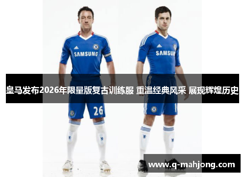 皇马发布2026年限量版复古训练服 重温经典风采 展现辉煌历史