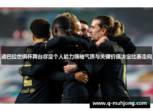 迪巴拉世俱杯舞台尽显个人能力领袖气质与关键价值决定比赛走向