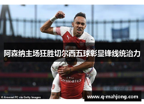 阿森纳主场狂胜切尔西五球彰显锋线统治力
