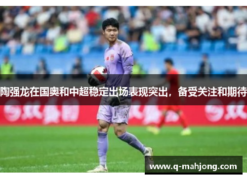 陶强龙在国奥和中超稳定出场表现突出，备受关注和期待