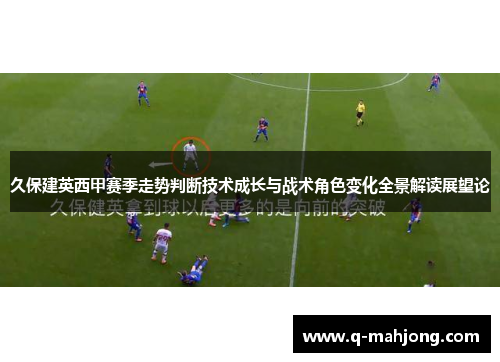 久保建英西甲赛季走势判断技术成长与战术角色变化全景解读展望论 久保建英西甲赛季走势判断技术成长与战术角色变化全景解读展望论