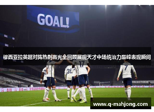 穆西亚拉英超对阵热刺高光全回顾展现天才中场统治力巅峰表现瞬间 穆西亚拉英超对阵热刺高光全回顾展现天才中场统治力巅峰表现瞬间